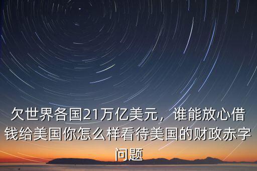 欠世界各國(guó)21萬(wàn)億美元，誰(shuí)能放心借錢(qián)給美國(guó)你怎么樣看待美國(guó)的財(cái)政赤字問(wèn)題