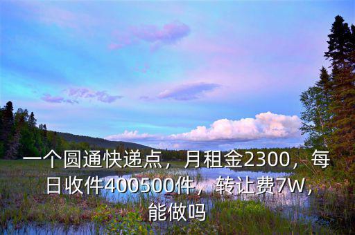 一個(gè)圓通快遞點(diǎn)，月租金2300，每日收件400500件，轉(zhuǎn)讓費(fèi)7W，能做嗎