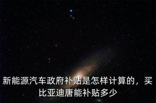 新能源汽車政府補貼是怎樣計算的，買比亞迪唐能補貼多少
