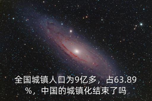 全國城鎮(zhèn)人口為9億多，占63.89%，中國的城鎮(zhèn)化結(jié)束了嗎