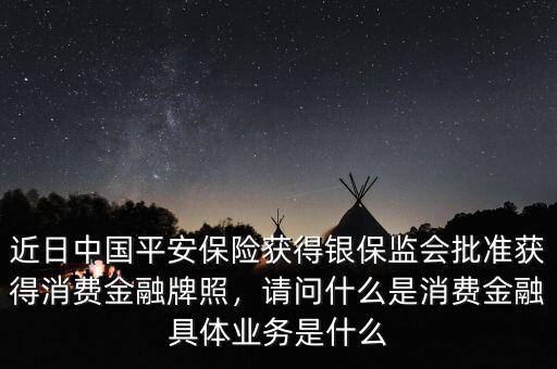近日中國平安保險獲得銀保監(jiān)會批準獲得消費金融牌照，請問什么是消費金融具體業(yè)務是什么