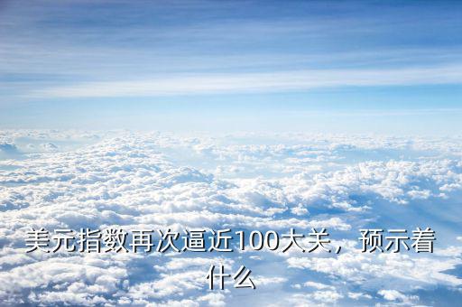 美元指數(shù)再次逼近100大關(guān)，預(yù)示著什么