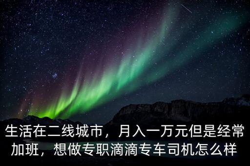 生活在二線城市，月入一萬元但是經(jīng)常加班，想做專職滴滴專車司機(jī)怎么樣