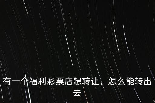 有一個福利彩票店想轉(zhuǎn)讓，怎么能轉(zhuǎn)出去
