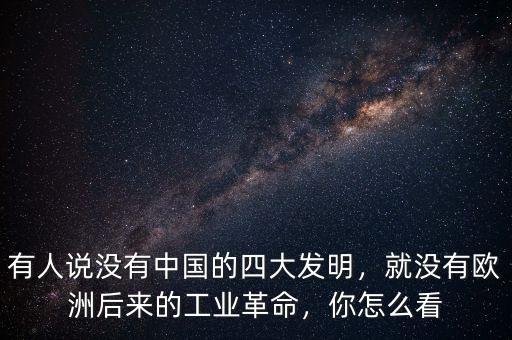 有人說(shuō)沒(méi)有中國(guó)的四大發(fā)明，就沒(méi)有歐洲后來(lái)的工業(yè)革命，你怎么看