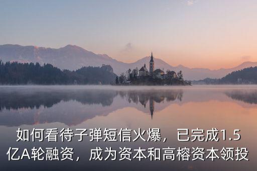 如何看待子彈短信火爆，已完成1.5億A輪融資，成為資本和高榕資本領(lǐng)投