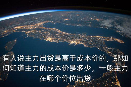 有人說主力出貨是高于成本價的，那如何知道主力的成本價是多少，一般主力在哪個價位出貨