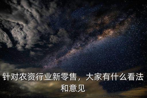 針對(duì)農(nóng)資行業(yè)新零售，大家有什么看法和意見