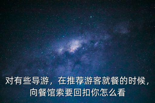 對有些導游，在推薦游客就餐的時候，向餐館索要回扣你怎么看