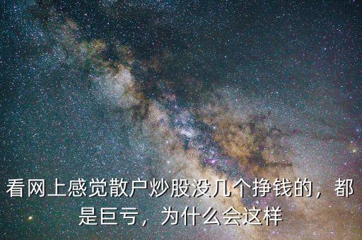 看網(wǎng)上感覺散戶炒股沒幾個掙錢的，都是巨虧，為什么會這樣