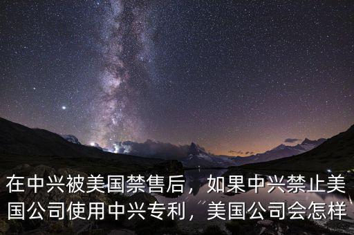 在中興被美國禁售后，如果中興禁止美國公司使用中興專利，美國公司會(huì)怎樣