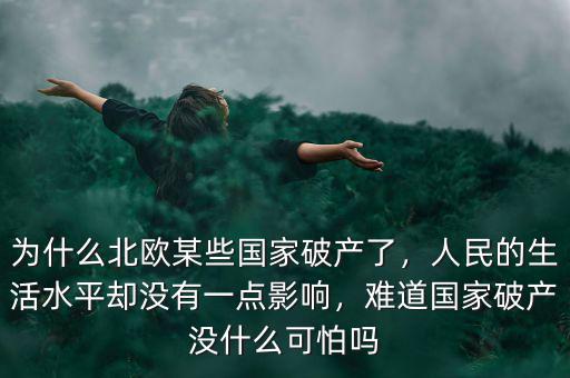 為什么北歐某些國家破產(chǎn)了，人民的生活水平卻沒有一點影響，難道國家破產(chǎn)沒什么可怕嗎