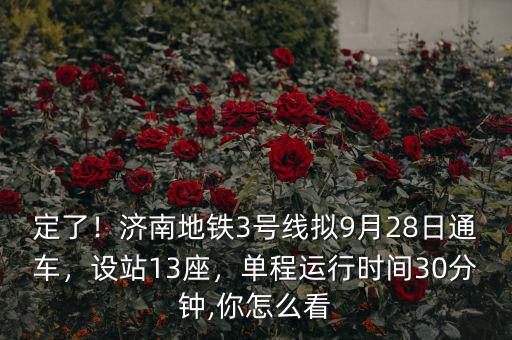 定了！濟南地鐵3號線擬9月28日通車，設站13座，單程運行時間30分鐘,你怎么看