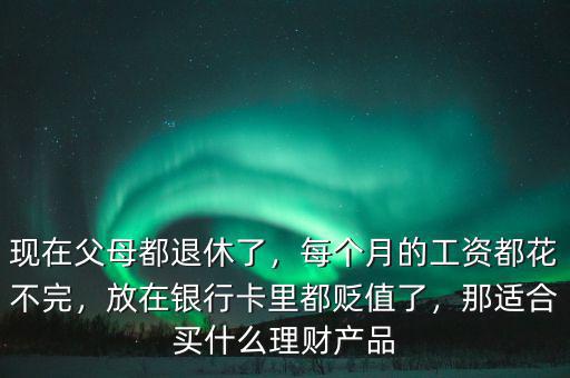 現(xiàn)在父母都退休了，每個(gè)月的工資都花不完，放在銀行卡里都貶值了，那適合買什么理財(cái)產(chǎn)品