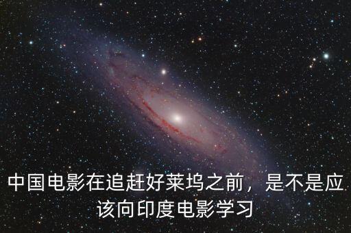 中國(guó)電影在追趕好萊塢之前，是不是應(yīng)該向印度電影學(xué)習(xí)