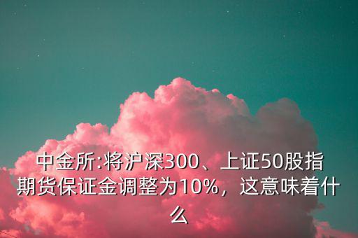 中金所:將滬深300、上證50股指期貨保證金調整為10%，這意味著什么