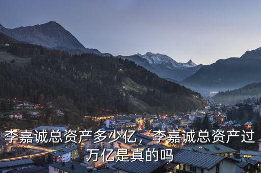 李嘉誠總資產(chǎn)多少億，李嘉誠總資產(chǎn)過萬億是真的嗎