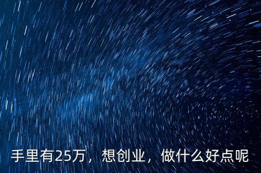 手里有25萬(wàn)，想創(chuàng)業(yè)，做什么好點(diǎn)呢