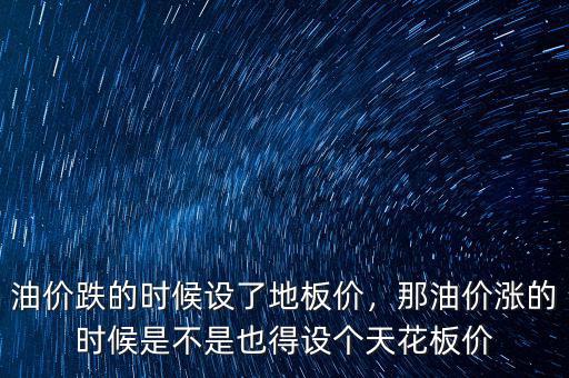 油價跌的時候設(shè)了地板價，那油價漲的時候是不是也得設(shè)個天花板價
