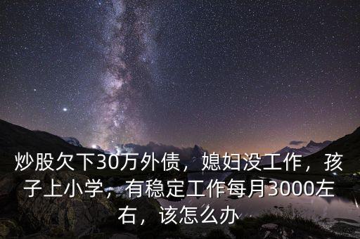 炒股欠下30萬(wàn)外債，媳婦沒(méi)工作，孩子上小學(xué)，有穩(wěn)定工作每月3000左右，該怎么辦