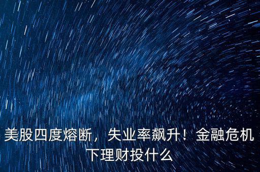 美股四度熔斷，失業(yè)率飆升！金融危機(jī)下理財(cái)投什么