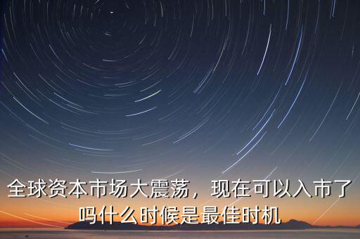 全球資本市場大震蕩，現(xiàn)在可以入市了嗎什么時候是最佳時機