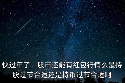快過(guò)年了，股市還能有紅包行情么是持股過(guò)節(jié)合適還是持幣過(guò)節(jié)合適啊