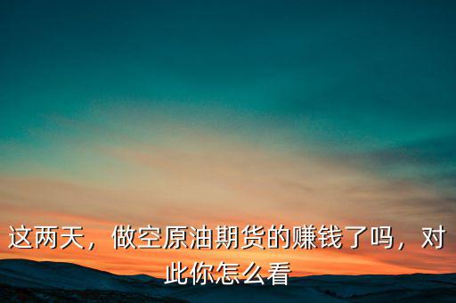 這兩天，做空原油期貨的賺錢了嗎，對(duì)此你怎么看