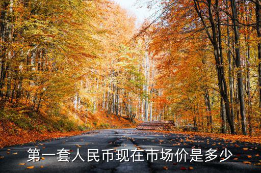 第一套人民幣現(xiàn)在市場價是多少