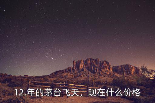 12.年的茅臺飛天，現(xiàn)在什么價格