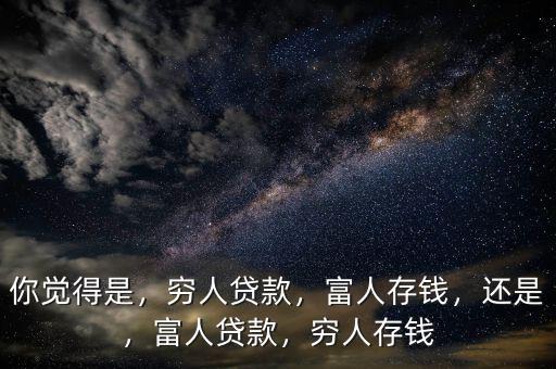 你覺得是，窮人貸款，富人存錢，還是，富人貸款，窮人存錢