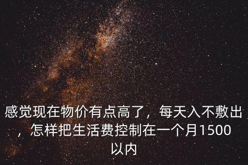 感覺現(xiàn)在物價(jià)有點(diǎn)高了，每天入不敷出，怎樣把生活費(fèi)控制在一個(gè)月1500以內(nèi)