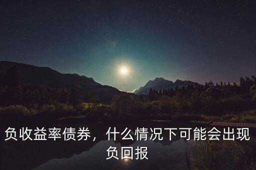 負(fù)收益率債券，什么情況下可能會(huì)出現(xiàn)負(fù)回報(bào)