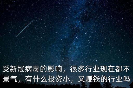 受新冠病毒的影響，很多行業(yè)現(xiàn)在都不景氣，有什么投資小，又賺錢的行業(yè)嗎