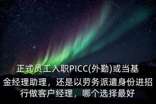 正式員工入職PICC(外勤)或當(dāng)基金經(jīng)理助理，還是以勞務(wù)派遣身份進(jìn)招行做客戶經(jīng)理，哪個選擇最好