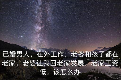 已婚男人，在外工作，老婆和孩子都在老家，老婆讓我回老家發(fā)展，老家工資低，該怎么辦