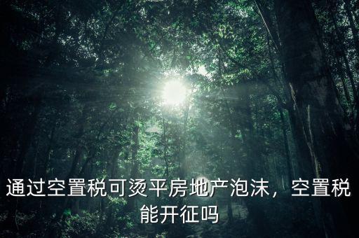 通過空置稅可燙平房地產(chǎn)泡沫，空置稅能開征嗎