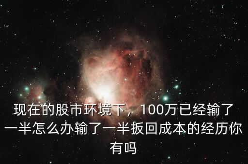 現(xiàn)在的股市環(huán)境下，100萬(wàn)已經(jīng)輸了一半怎么辦輸了一半扳回成本的經(jīng)歷你有嗎