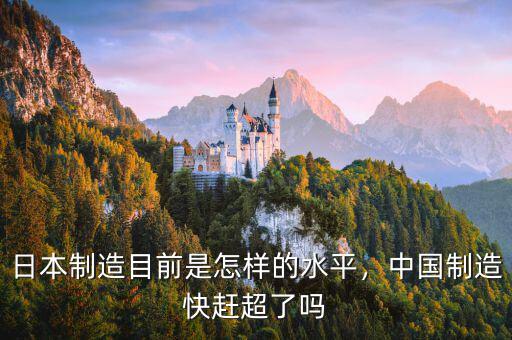 日本制造目前是怎樣的水平，中國制造快趕超了嗎