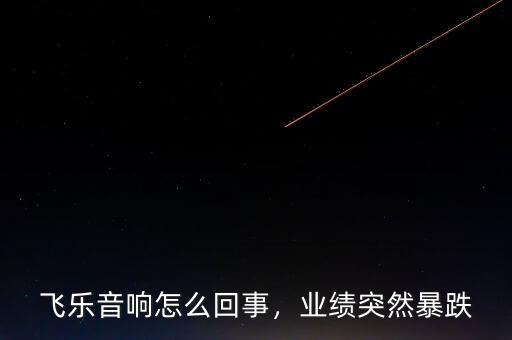 飛樂音響怎么回事，業(yè)績突然暴跌