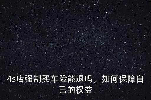4s店強制買車險能退嗎，如何保障自己的權(quán)益