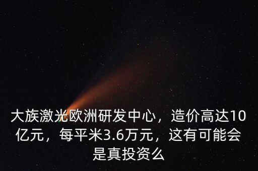 大族激光歐洲研發(fā)中心，造價高達10億元，每平米3.6萬元，這有可能會是真投資么