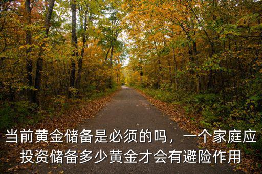 當(dāng)前黃金儲(chǔ)備是必須的嗎，一個(gè)家庭應(yīng)投資儲(chǔ)備多少黃金才會(huì)有避險(xiǎn)作用