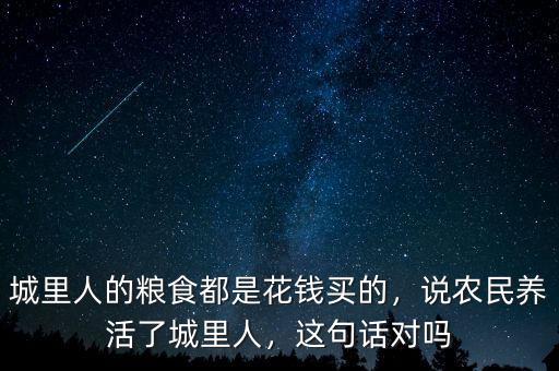 城里人的糧食都是花錢買的，說農(nóng)民養(yǎng)活了城里人，這句話對嗎