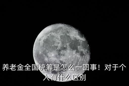養(yǎng)老金全國統(tǒng)籌是怎么一回事！對于個人有什么區(qū)別