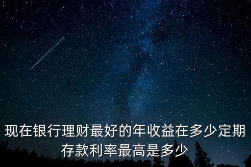 現在銀行理財最好的年收益在多少定期存款利率最高是多少