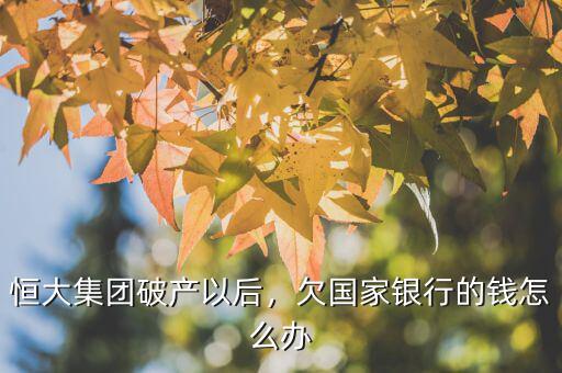 恒大集團(tuán)破產(chǎn)以后，欠國(guó)家銀行的錢怎么辦