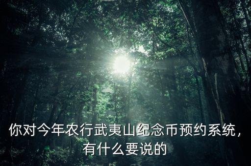 你對今年農(nóng)行武夷山紀(jì)念幣預(yù)約系統(tǒng)，有什么要說的