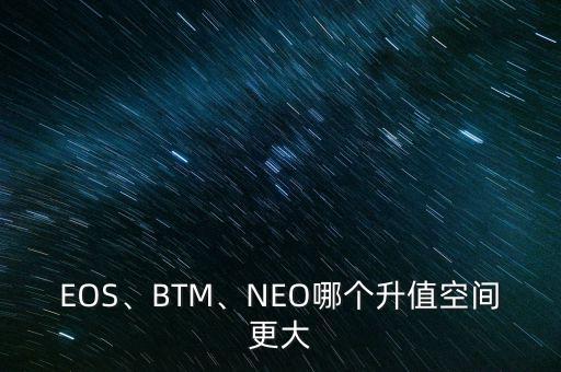 EOS、BTM、NEO哪個(gè)升值空間更大