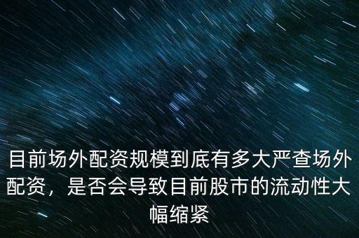 目前場(chǎng)外配資規(guī)模到底有多大嚴(yán)查場(chǎng)外配資，是否會(huì)導(dǎo)致目前股市的流動(dòng)性大幅縮緊